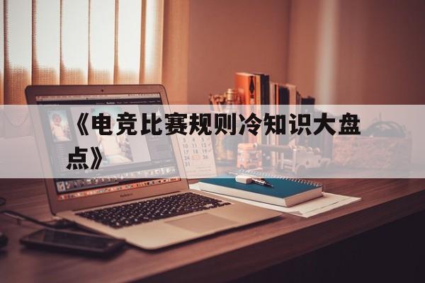 《电竞比赛规则冷知识大盘点》的简单介绍