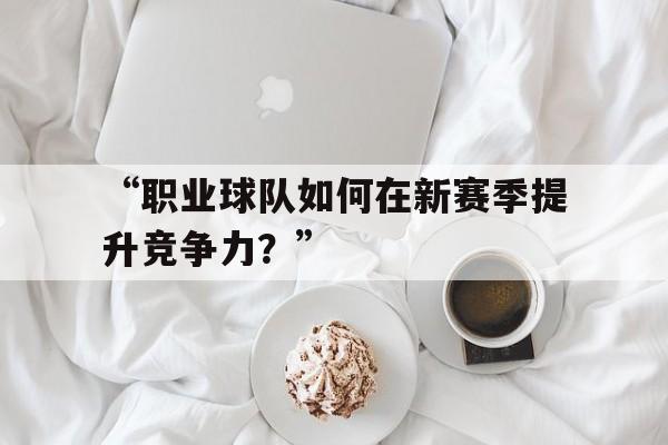 米兰体育app官网下载-包含“职业球队如何在新赛季提升竞争力？”的词条