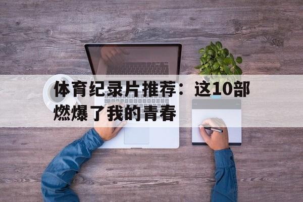 米兰体育app官网入口-体育纪录片推荐：这10部燃爆了我的青春的简单介绍